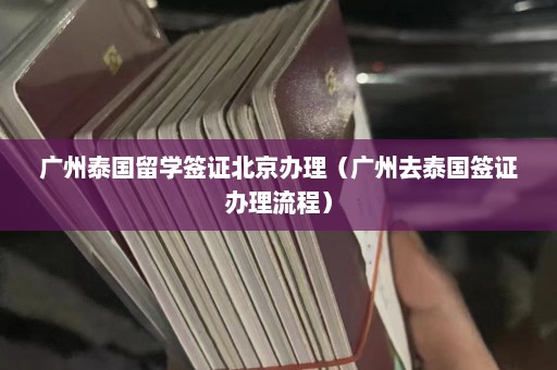 广州泰国留学签证北京办理（广州去泰国签证办理流程）  第1张