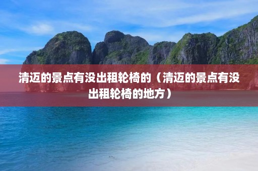 清迈的景点有没出租轮椅的（清迈的景点有没出租轮椅的地方）