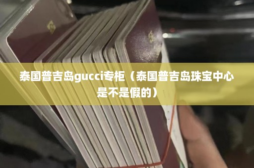 泰国普吉岛gucci专柜（泰国普吉岛珠宝中心是不是假的）