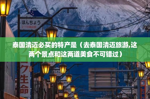 泰国清迈必买的特产是（去泰国清迈旅游,这两个景点和这两道美食不可错过）