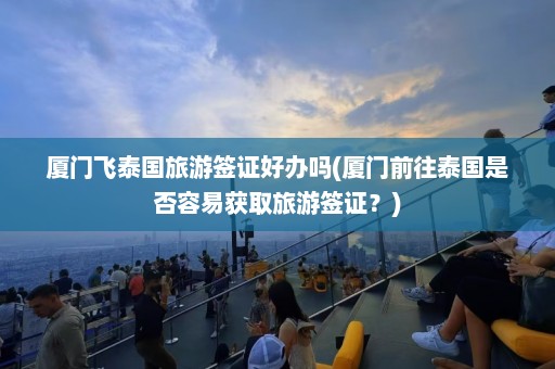 厦门飞泰国旅游签证好办吗(厦门前往泰国是否容易获取旅游签证？)  第1张