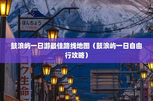 鼓浪屿一日游最佳路线地图（鼓浪屿一日自由行攻略）