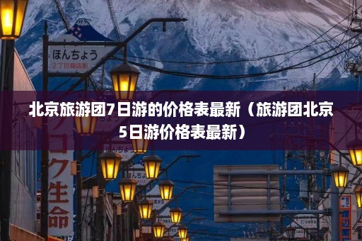 北京旅游团7日游的价格表最新（旅游团北京5日游价格表最新）