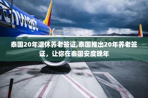 泰国20年退休养老签证,泰国推出20年养老签证，让你在泰国安度晚年