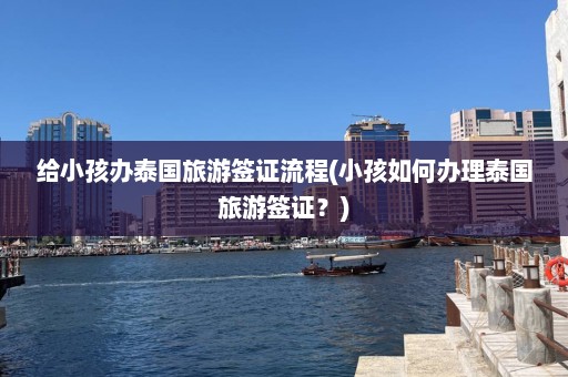 给小孩办泰国旅游签证流程(小孩如何办理泰国旅游签证？)  第1张