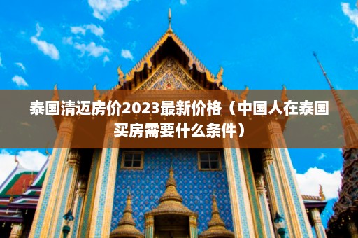 泰国清迈房价2023最新价格（中国人在泰国买房需要什么条件）  第1张