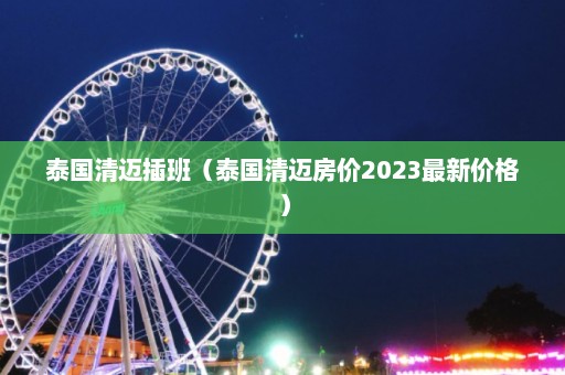 泰国清迈插班（泰国清迈房价2023最新价格）