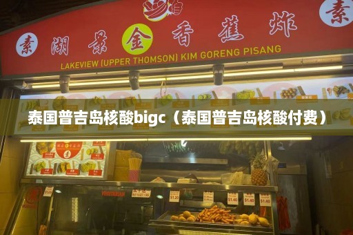 泰国普吉岛核酸bigc（泰国普吉岛核酸付费）