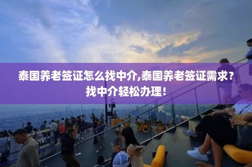 泰国养老签证怎么找中介,泰国养老签证需求？找中介轻松办理！  第1张