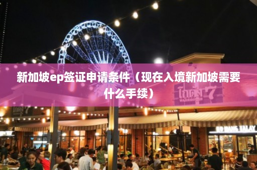 新加坡ep签证申请条件（现在入境新加坡需要什么手续）