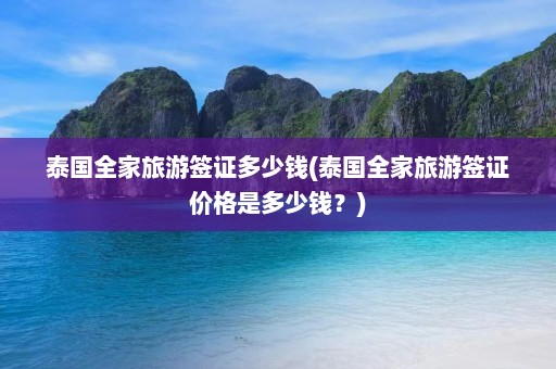 泰国全家旅游签证多少钱(泰国全家旅游签证价格是多少钱？)