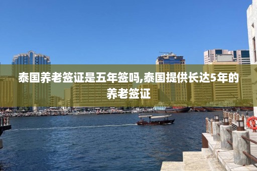 泰国养老签证是五年签吗,泰国提供长达5年的养老签证  第1张