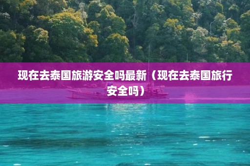 现在去泰国旅游安全吗最新（现在去泰国旅行安全吗）