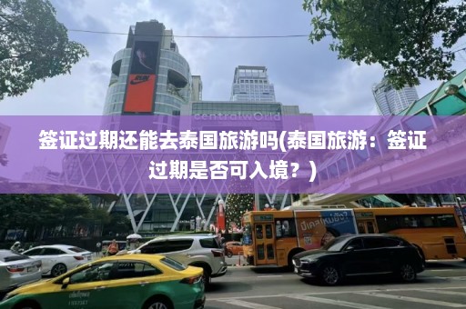 签证过期还能去泰国旅游吗(泰国旅游：签证过期是否可入境？)