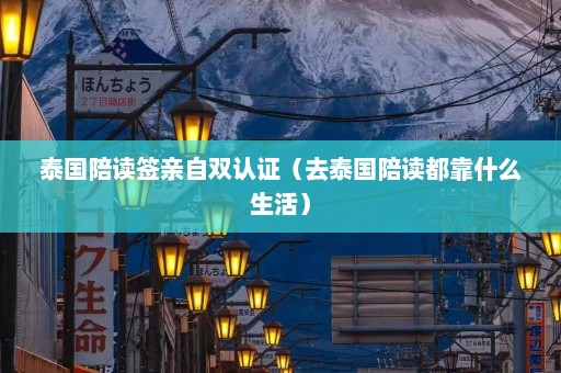 泰国陪读签亲自双认证（去泰国陪读都靠什么生活）