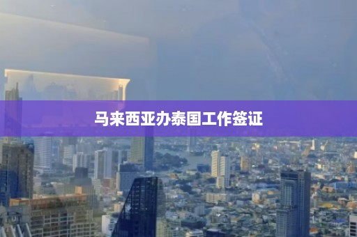 马来西亚办泰国工作签证  第1张