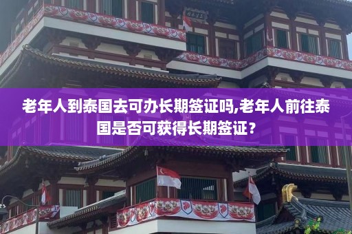 老年人到泰国去可办长期签证吗,老年人前往泰国是否可获得长期签证？