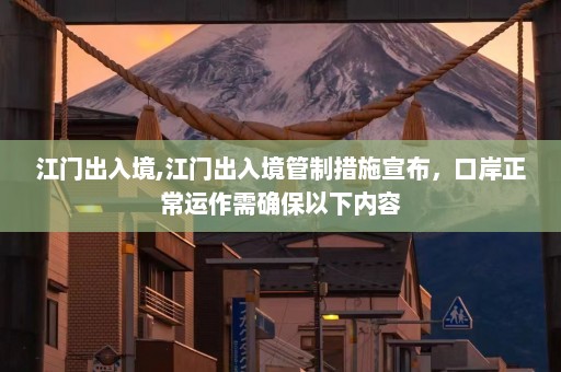 江门出入境,江门出入境管制措施宣布，口岸正常运作需确保以下内容