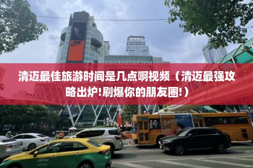 清迈最佳旅游时间是几点啊视频（清迈最强攻略出炉!刷爆你的朋友圈!）  第1张