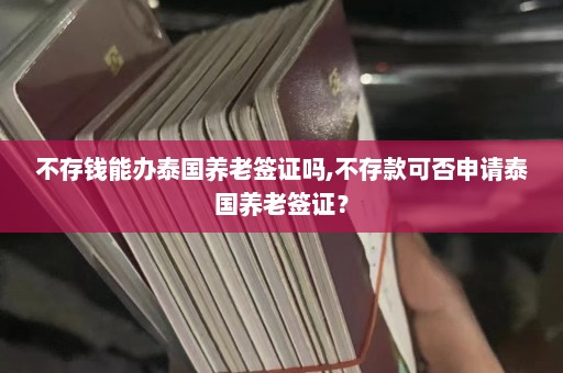 不存钱能办泰国养老签证吗,不存款可否申请泰国养老签证？  第1张