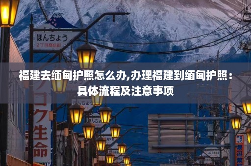 福建去缅甸护照怎么办,办理福建到缅甸护照：具体流程及注意事项