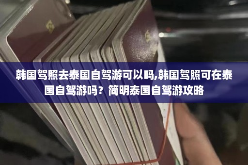 韩国驾照去泰国自驾游可以吗,韩国驾照可在泰国自驾游吗？简明泰国自驾游攻略