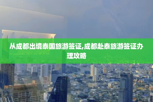 从成都出境泰国旅游签证,成都赴泰旅游签证办理攻略  第1张