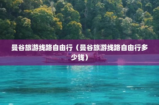 曼谷旅游线路自由行（曼谷旅游线路自由行多少钱）