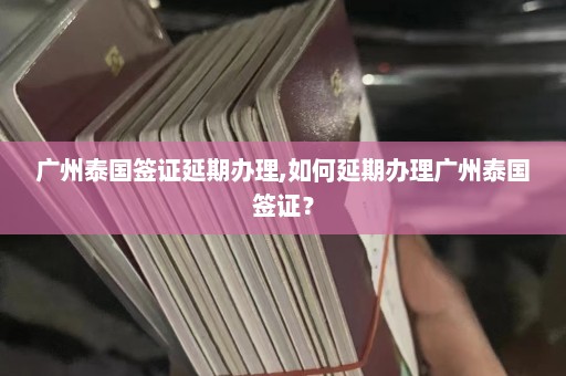 广州泰国签证延期办理,如何延期办理广州泰国签证？  第1张