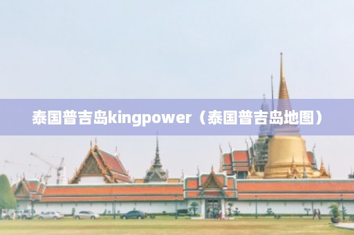 泰国普吉岛kingpower（泰国普吉岛地图）  第1张