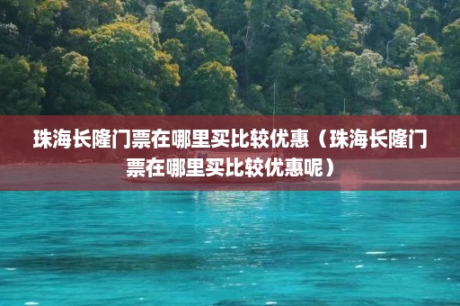 珠海长隆门票在哪里买比较优惠（珠海长隆门票在哪里买比较优惠呢）