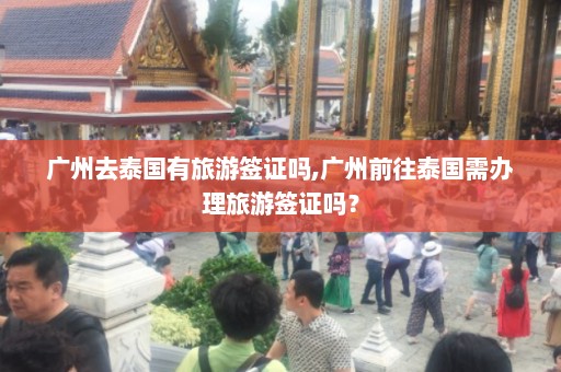 广州去泰国有旅游签证吗,广州前往泰国需办理旅游签证吗？  第1张