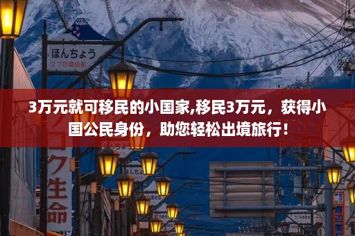 3万元就可移民的小国家,移民3万元，获得小国公民身份，助您轻松出境旅行！