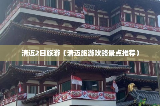 清迈2日旅游（清迈旅游攻略景点推荐）