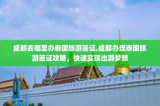 成都去哪里办泰国旅游签证,成都办理泰国旅游签证攻略，快速实现出游梦想  第1张