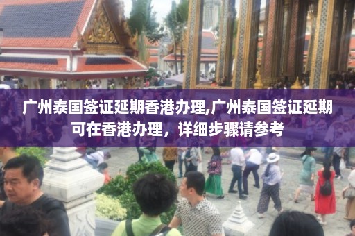 广州泰国签证延期香港办理,广州泰国签证延期可在香港办理，详细步骤请参考  第1张