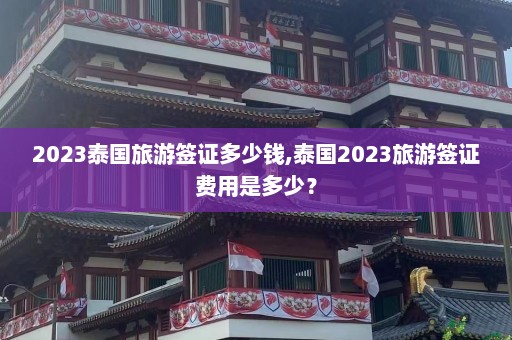 2023泰国旅游签证多少钱,泰国2023旅游签证费用是多少？