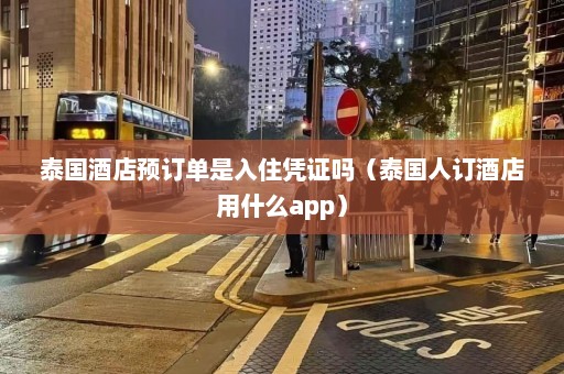 泰国酒店预订单是入住凭证吗（泰国人订酒店用什么app）