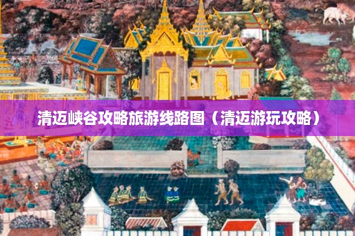 清迈峡谷攻略旅游线路图（清迈游玩攻略）