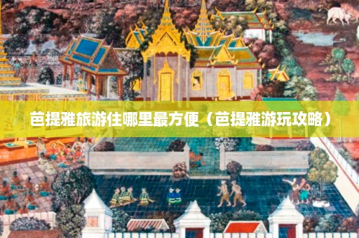 芭提雅旅游住哪里最方便（芭提雅游玩攻略）  第1张