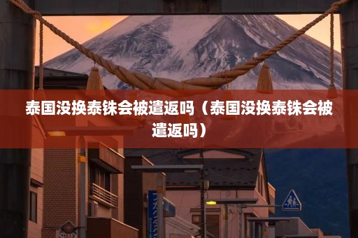 泰国没换泰铢会被遣返吗（泰国没换泰铢会被遣返吗）