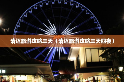 清迈旅游攻略三天（清迈旅游攻略三天四夜）  第1张