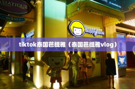 tiktok泰国芭提雅（泰国芭提雅vlog）  第1张