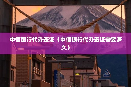 中信银行代办签证（中信银行代办签证需要多久）