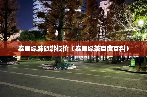 泰国绿肺旅游报价（泰国绿茶百度百科）