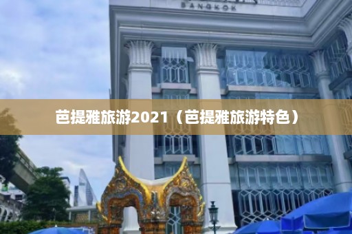 芭提雅旅游2021（芭提雅旅游特色）