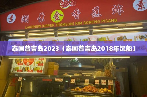 泰国普吉岛2023（泰国普吉岛2018年沉船）