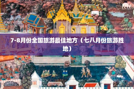 7-8月份全国旅游最佳地方（七八月份旅游胜地）  第1张