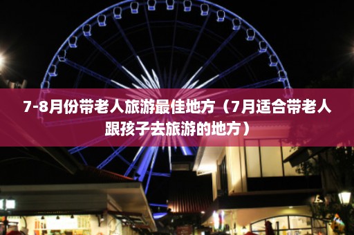 7-8月份带老人旅游最佳地方（7月适合带老人跟孩子去旅游的地方）