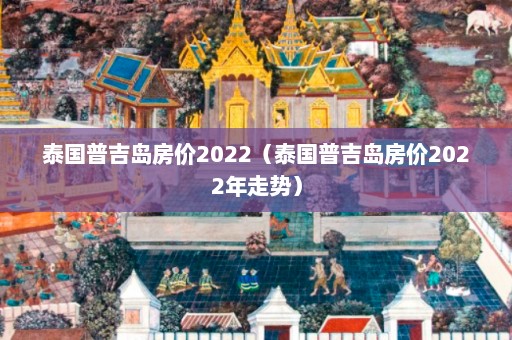 泰国普吉岛房价2022（泰国普吉岛房价2022年走势）  第1张